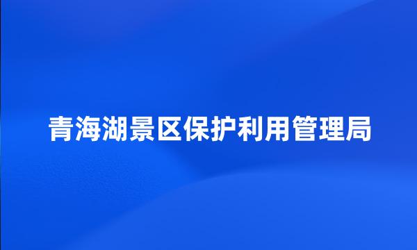 青海湖景区保护利用管理局