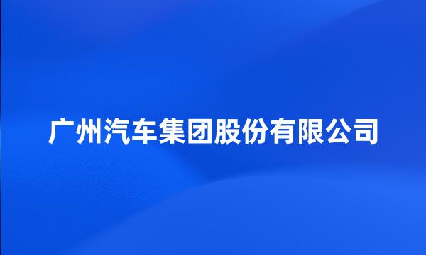 广州汽车集团股份有限公司