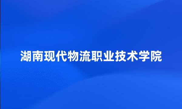 湖南现代物流职业技术学院