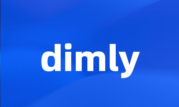 dimly