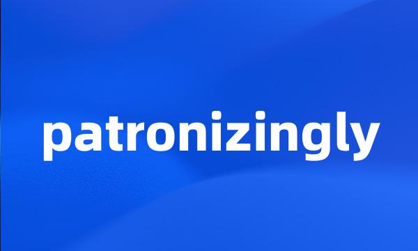 patronizingly