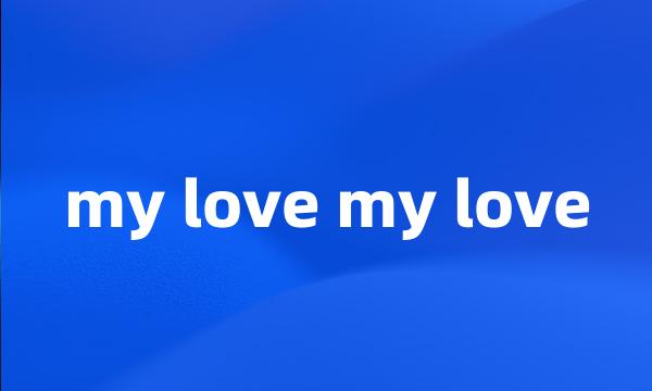 my love my love