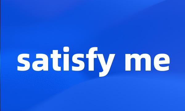 satisfy me