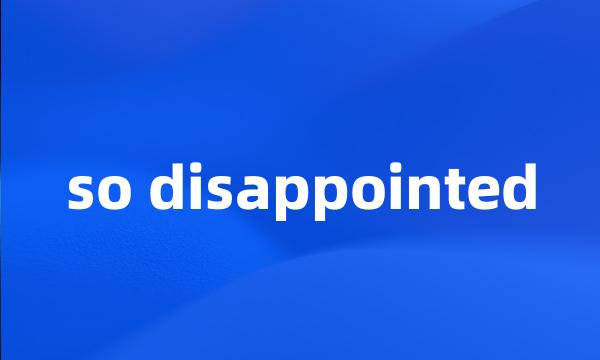 so disappointed