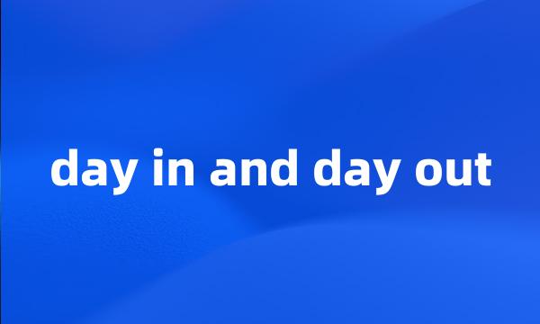 day in and day out