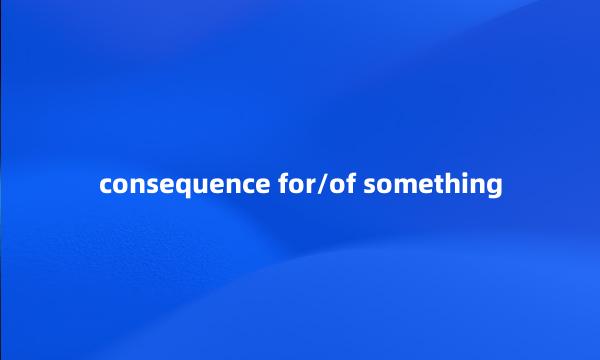 consequence for/of something