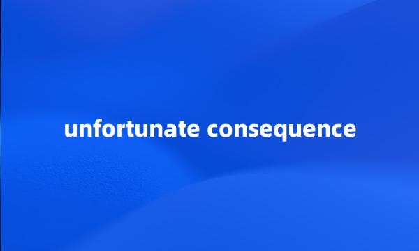 unfortunate consequence