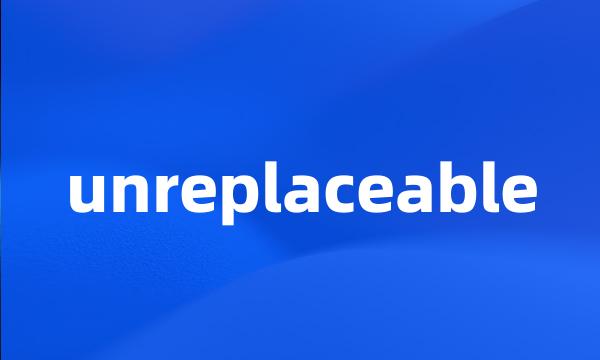 unreplaceable