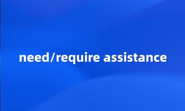 need/require assistance