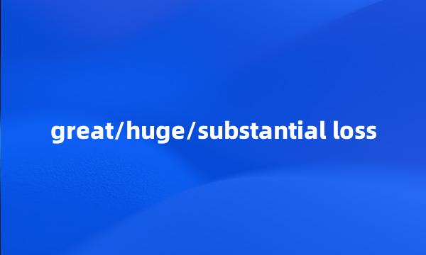 great/huge/substantial loss