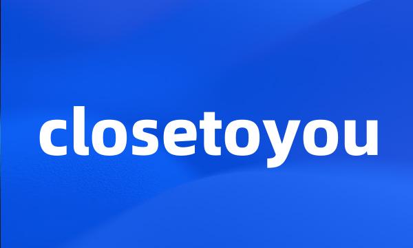 closetoyou