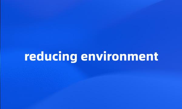reducing environment
