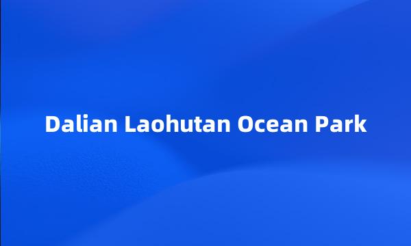 Dalian Laohutan Ocean Park