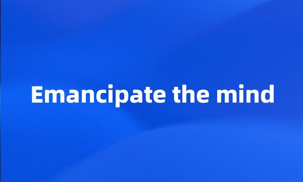 Emancipate the mind