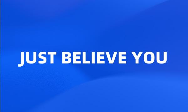 JUST BELIEVE YOU